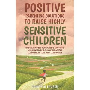 Baurer, Jonathan Positive Parenting Solutions to Raise Highly Sensitive Children: Understanding Your Child’s Emotions and How to Respond with Radical Compassion, Love and Confidence Baurer, Jonathan Positive Parenting Solutions to Raise Highly Sensitive Children: Understanding Your Child’s Emotions and How to Respond with Radical Compassion, Love and Confidence