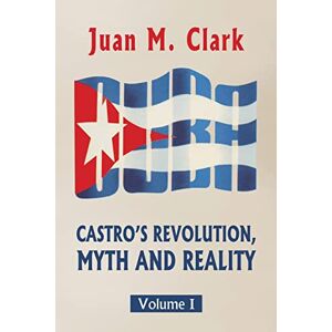Clark, Juan M. Castro's Revolution, Myth and Reality: Volume I: Volume 1 Clark, Juan M. Castro's Revolution, Myth and Reality: Volume I: Volume 1