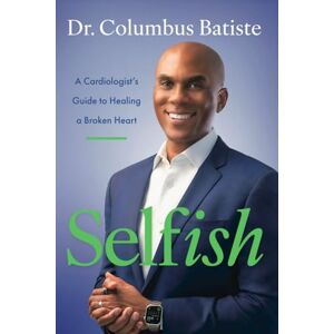 Batiste, Dr. Columbus Selfish: A Cardiologist's Guide to Healing a Broken Heart Batiste, Dr. Columbus Selfish: A Cardiologist's Guide to Healing a Broken Heart