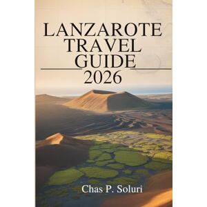 Soluri, Chas P. LANZAROTE TRAVEL GUIDE 2026: Explore the Volcanic Landscapes of Spain's Canary Islands Soluri, Chas P. LANZAROTE TRAVEL GUIDE 2026: Explore the Volcanic Landscapes of Spain's Canary Islands