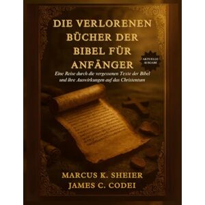 SHEIER, MARCUS K. DIE VERLORENEN BÜCHER DER BIBEL FÜR ANFÄNGER: Eine Reise durch die vergessenen Texte der Bibel und ihre Auswirkungen auf das Christentum SHEIER, MARCUS K. DIE VERLORENEN BÜCHER DER BIBEL FÜR ANFÄNGER: Eine Reise durch die vergessenen Texte der Bibel und ihre Auswirkungen auf das Christentum