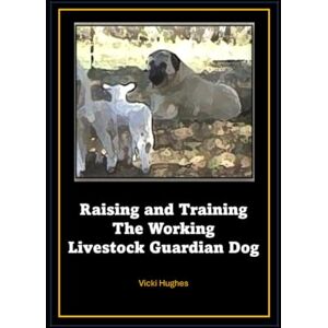 Hughes, Vicki Raising and Training the Working Livestock Guardian Dog Hughes, Vicki Raising and Training the Working Livestock Guardian Dog
