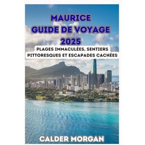 Morgan, Calder MAURICE GUIDE DE VOYAGE 2025: Plages immaculées, sentiers pittoresques et escapades cachées Morgan, Calder MAURICE GUIDE DE VOYAGE 2025: Plages immaculées, sentiers pittoresques et escapades cachées