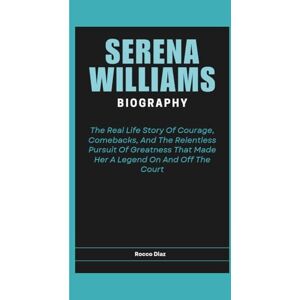 Diaz, Rocco SERENA WILLIAMS BIOGRAPHY: The Real Life Story Of Courage, Comebacks, And The Relentless Pursuit Of Greatness That Made Her A Legend On And Off The Court Diaz, Rocco SERENA WILLIAMS BIOGRAPHY: The Real Life Story Of Courage, Comebacks, And The Relentless Pursuit Of Greatness That Made Her A Legend On And Off The Court