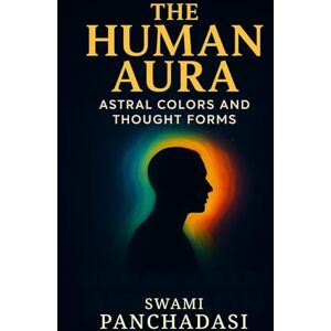 Panchadasi, Swami The Human Aura Astral Colors and Thought Forms: Discover the Hidden World of Aura Colors in this New Thought and Spiritual Energy Fields Guide Panchadasi, Swami The Human Aura Astral Colors and Thought Forms: Discover the Hidden World of Aura Colors in this New Thought and Spiritual Energy Fields Guide