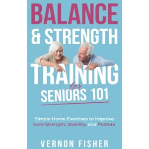 Fisher, Vernon BALANCE & STRENGTH TRAINING FOR SENIORS 101: SIMPLE HOME EXERCISES TO IMPROVE CORE STRENGTH, STABILITY AND POSTURE Fisher, Vernon BALANCE & STRENGTH TRAINING FOR SENIORS 101: SIMPLE HOME EXERCISES TO IMPROVE CORE STRENGTH, STABILITY AND POSTURE