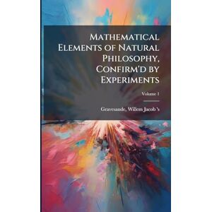 Mathematical Elements of Natural Philosophy, Confirm'd by Experiments Mathematical Elements of Natural Philosophy, Confirm'd by Experiments
