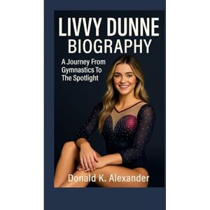 K. ALEXANDER, DONALD LIVVY DUNNE BIOGRAPHY: A Journey From Gymnastics To The Spotlight K. ALEXANDER, DONALD LIVVY DUNNE BIOGRAPHY: A Journey From Gymnastics To The Spotlight