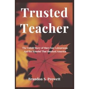 Prewett, Brandon S. Trusted Teacher: The Untold Story of Mary Kay Letourneau And the Scandal That Shocked America Prewett, Brandon S. Trusted Teacher: The Untold Story of Mary Kay Letourneau And the Scandal That Shocked America