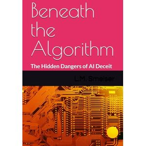 Smelser Ph.D., L.M. Beneath the Algorithm: The Hidden Dangers of AI Deceit Smelser Ph.D., L.M. Beneath the Algorithm: The Hidden Dangers of AI Deceit