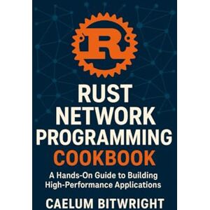 Bitwright, Caelum Rust Network Programming Cookbook: A Hands-On Guide to Building High-Performance Applications (The Caelum Protocol) Bitwright, Caelum Rust Network Programming Cookbook: A Hands-On Guide to Building High-Performance Applications (The Caelum Protocol)