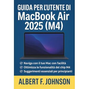 F. Johnson, Albert Guida per l'utente di MacBook Air 2025 (M4): Un manuale completo con semplici istruzioni, suggerimenti e scorciatoie per principianti e anziani per padroneggiare il MacBook Air F. Johnson, Albert Guida per l'utente di MacBook Air 2025 (M4): Un manuale completo con semplici istruzioni, suggerimenti e scorciatoie per principianti e anziani per padroneggiare il MacBook Air