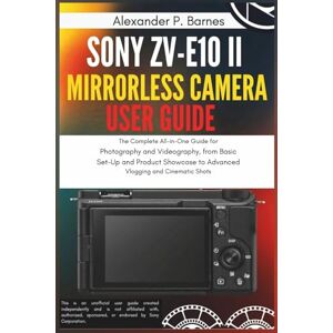 Barnes, Alexander P. Sony ZV-E10 II Mirrorless Camera User Guide: The Complete All-in-One Guide for Photography and Videography, from Basic Set-Up and Product Showcase to Advanced Vlogging and Cinematic Shots Barnes, Alexander P. Sony ZV-E10 II Mirrorless Camera User Guide: The Complete All-in-One Guide for Photography and Videography, from Basic Set-Up and Product Showcase to Advanced Vlogging and Cinematic Shots