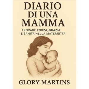 MARTINS, GLORY DIARIO DI UNA MAMMA: TROVARE FORZA, GRAZIA E SANITÀ NELLA MATERNITÀ MARTINS, GLORY DIARIO DI UNA MAMMA: TROVARE FORZA, GRAZIA E SANITÀ NELLA MATERNITÀ