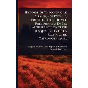 Histoire De ThÃ(c)odoric Le Grand, Roi D'italie, PrÃ(c)cÃ(c)dÃ(c)e D'une Revue PrÃ(c)liminaire De Ses Auteurs Et Conduite Jusqu'Ã La Fin De La Monarchie Ostrogothique... Histoire De ThÃ(c)odoric Le Grand, Roi D'italie, PrÃ(c)cÃ(c)dÃ(c)e D'une Revue PrÃ(c)liminaire De Ses Auteurs Et Conduite Jusqu'Ã La Fin De La Monarchie Ostrogothique...
