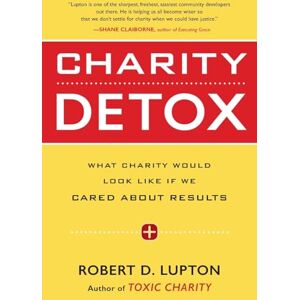Lupton, Robert CHARITY DETOX: What Charity Would Look Like If We Cared About Results Lupton, Robert CHARITY DETOX: What Charity Would Look Like If We Cared About Results