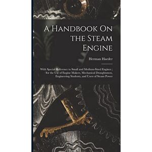 Haeder, Herman A Handbook On the Steam Engine: With Special Reference to Small and Medium-Sized Engines; for the Use of Engine Makers, Mechanical Draughtsmen, Engineering Students, and Users of Steam Power Haeder, Herman A Handbook On the Steam Engine: With Special Reference to Small and Medium-Sized Engines; for the Use of Engine Makers, Mechanical Draughtsmen, Engineering Students, and Users of Steam Power