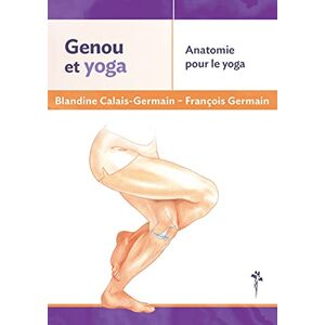 Calais-Germain, Blandine Anatomie pour le yoga tout savoir sur son genou dans la pratique du yoga Calais-Germain, Blandine Anatomie pour le yoga tout savoir sur son genou dans la pratique du yoga