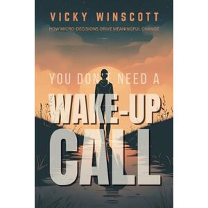 Winscott, Vicky You Don’t Need a Wake-Up Call: How Micro-Decisions Drive Meaningful Change Winscott, Vicky You Don’t Need a Wake-Up Call: How Micro-Decisions Drive Meaningful Change