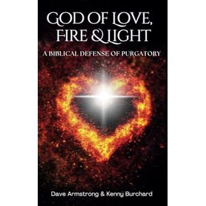 Armstrong, Dave God of Love, Fire, and Light: A Biblical Defense of Purgatory Armstrong, Dave God of Love, Fire, and Light: A Biblical Defense of Purgatory
