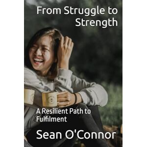 O'Connor, Sean From Struggle to Strength: A Resilient Path to Fulfilment O'Connor, Sean From Struggle to Strength: A Resilient Path to Fulfilment