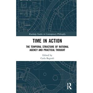 Time in Action: The Temporal Structure of Rational Agency and Practical Thought (Routledge Studies in Contemporary Philosophy) Time in Action: The Temporal Structure of Rational Agency and Practical Thought (Routledge Studies in Contemporary Philosophy)