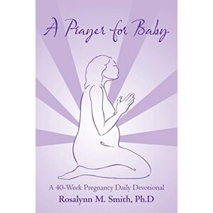 Smith Ph.D, Rosalynn M. A Prayer for Baby: A 40-Week Pregnancy Daily Devotional Smith Ph.D, Rosalynn M. A Prayer for Baby: A 40-Week Pregnancy Daily Devotional