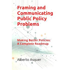 Asquer, Alberto Framing and Communicating Public Policy Problems: Making Better Policies: A Complete Roadmap Asquer, Alberto Framing and Communicating Public Policy Problems: Making Better Policies: A Complete Roadmap