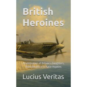 Veritas British Heroines: A Celebration of Britain’s Daughters, from Boudicca to Katie Hopkins Veritas British Heroines: A Celebration of Britain’s Daughters, from Boudicca to Katie Hopkins