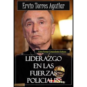TORRES AGUILAR, ERVIN Liderazgo en las Fuerzas Policiales: Cómo Formar Comandantes Exitosos (Policía) TORRES AGUILAR, ERVIN Liderazgo en las Fuerzas Policiales: Cómo Formar Comandantes Exitosos (Policía)