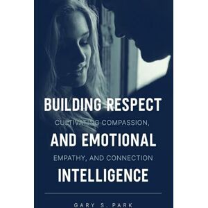 Park, Gary S Building Respect and Emotional Intelligence Cultivating Compassion, Empathy, and Connection Park, Gary S Building Respect and Emotional Intelligence Cultivating Compassion, Empathy, and Connection