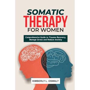 Oswalt, Kimberly L. Somatic Therapy for Women: Comprehensive Guide to Trauma Recovery, Manage Stress and Reduce Anxiety Oswalt, Kimberly L. Somatic Therapy for Women: Comprehensive Guide to Trauma Recovery, Manage Stress and Reduce Anxiety