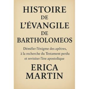 Martin, Erica HISTOIRE DE L'ÉVANGILE DE BARTHOLOMEOS:: Démêler l'énigme des apôtres, à la recherche du Testament perdu et revisiter l'ère apostolique Martin, Erica HISTOIRE DE L'ÉVANGILE DE BARTHOLOMEOS:: Démêler l'énigme des apôtres, à la recherche du Testament perdu et revisiter l'ère apostolique