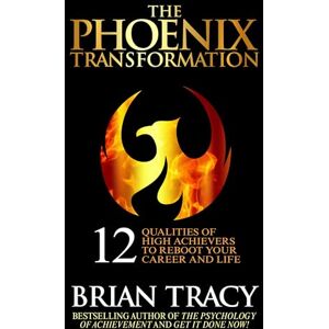 Tracy, Brian The Phoenix Transformation: 12 Qualities of High Achievers to Reboot Your Career and Life Tracy, Brian The Phoenix Transformation: 12 Qualities of High Achievers to Reboot Your Career and Life