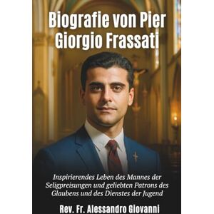 Giovanni, Rev Fr Alessandro Biografie von Pier Giorgio Frassati: Inspirierendes Leben des Mannes der Seligpreisungen und geliebten Patrons des Glaubens und des Dienstes der Jugend Giovanni, Rev Fr Alessandro Biografie von Pier Giorgio Frassati: Inspirierendes Leben des Mannes der Seligpreisungen und geliebten Patrons des Glaubens und des Dienstes der Jugend