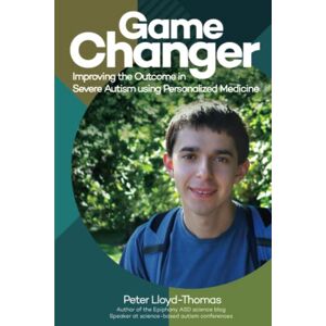 Lloyd-Thomas, Peter Game Changer: Improving the Outcome in Severe Autism using Personalized Medicine Lloyd-Thomas, Peter Game Changer: Improving the Outcome in Severe Autism using Personalized Medicine