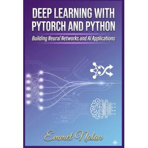 Nolan, Emmet Deep Learning with PyTorch and Python: Building Neural Networks and AI Applications Nolan, Emmet Deep Learning with PyTorch and Python: Building Neural Networks and AI Applications