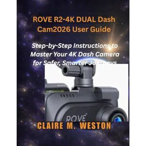 Weston, Claire M. ROVE R2-4K DUAL Dash Cam 2026 User Guide: Step-by-Step Instructions to Master Your 4K Dash Camera for Safer, Smarter Journeys Weston, Claire M. ROVE R2-4K DUAL Dash Cam 2026 User Guide: Step-by-Step Instructions to Master Your 4K Dash Camera for Safer, Smarter Journeys
