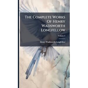 Longfellow, Henry Wadsworth The Complete Works Of Henry Wadsworth Longfellow Longfellow, Henry Wadsworth The Complete Works Of Henry Wadsworth Longfellow