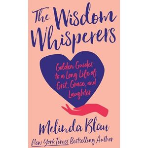 Blau, Melinda The Wisdom Whisperers: Golden Guides to a Long Life of Grit, Grace, and Laughter Blau, Melinda The Wisdom Whisperers: Golden Guides to a Long Life of Grit, Grace, and Laughter