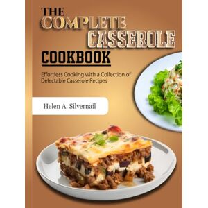 A. Silvernail, Helen The Complete Casserole Cookbook: Effortless Cooking with a Collection of Delectable Casserole Recipes A. Silvernail, Helen The Complete Casserole Cookbook: Effortless Cooking with a Collection of Delectable Casserole Recipes