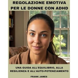 JAMES, FRANK REGOLAZIONE EMOTIVA PER LE DONNE CON ADHD: UNA GUIDA ALL'EQUILIBRIO, ALLA RESILIENZA E ALL'AUTO-POTENZIAMENTO JAMES, FRANK REGOLAZIONE EMOTIVA PER LE DONNE CON ADHD: UNA GUIDA ALL'EQUILIBRIO, ALLA RESILIENZA E ALL'AUTO-POTENZIAMENTO
