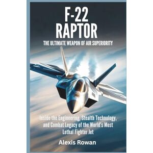 Rowan, Alexis F-22 Raptor: The Ultimate Weapon of Air Superiority: Inside the Engineering, Stealth Technology, and Combat Legacy of the World’s Most Lethal Fighter ... Battlefield Performance, and Combat History) Rowan, Alexis F-22 Raptor: The Ultimate Weapon of Air Superiority: Inside the Engineering, Stealth Technology, and Combat Legacy of the World’s Most Lethal Fighter ... Battlefield Performance, and Combat History)