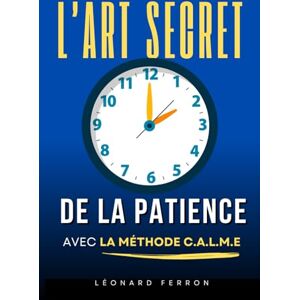 Ferron, Léonard L’Art Secret de la Patience: Comment ralentir, respirer et retrouver une vie apaisée avec la méthode CALME® Livre pour apprendre la patience La patience pour les nuls Ferron, Léonard L’Art Secret de la Patience: Comment ralentir, respirer et retrouver une vie apaisée avec la méthode CALME® Livre pour apprendre la patience La patience pour les nuls