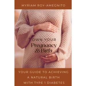 Roy-Amegnito, Mrs. Myriam Own Your Pregnancy and Birth: Your Guide to Achieving a Natural Birth with Type 1 Diabetes Roy-Amegnito, Mrs. Myriam Own Your Pregnancy and Birth: Your Guide to Achieving a Natural Birth with Type 1 Diabetes