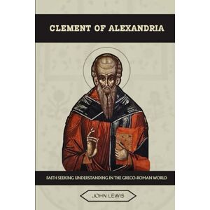 Lewis, John CLEMENT OF ALEXANDRIA: FAITH SEEKING UNDERSTANDING IN THE GRECO-ROMAN WORLD (Early Church Account Series) Lewis, John CLEMENT OF ALEXANDRIA: FAITH SEEKING UNDERSTANDING IN THE GRECO-ROMAN WORLD (Early Church Account Series)