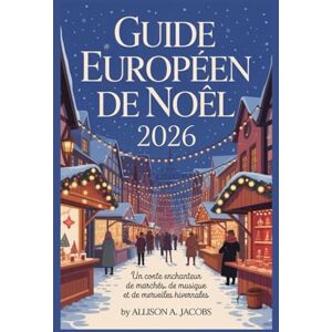 Jacobs, Allison A. GUIDE EUROPÉEN DE NOËL 2026: Un conte enchanteur de marchés, de musique et de merveilles hivernales Jacobs, Allison A. GUIDE EUROPÉEN DE NOËL 2026: Un conte enchanteur de marchés, de musique et de merveilles hivernales