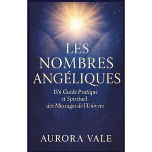 Vale, Aurora LES NOMBRES ANGÉLIQUES: Un Guide Pratique et Spirituel des Messages de l'Univers (La Série Numérologie) Vale, Aurora LES NOMBRES ANGÉLIQUES: Un Guide Pratique et Spirituel des Messages de l'Univers (La Série Numérologie)