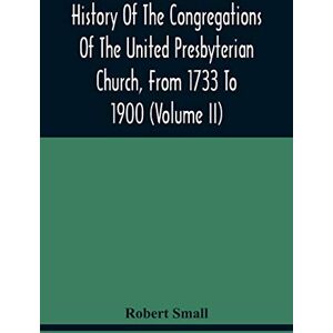 Small, Robert History Of The Congregations Of The United Presbyterian Church, From 1733 To 1900 (Volume Ii) Small, Robert History Of The Congregations Of The United Presbyterian Church, From 1733 To 1900 (Volume Ii)
