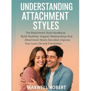 Robert, Maxwell UNDERSTANDING ATTACHMENT STYLES:: The Attachment Style Handbook, Build Healthier, Happier Relationships And Attachment Styles Decoded, Improve Your Love Life and Friendships Robert, Maxwell UNDERSTANDING ATTACHMENT STYLES:: The Attachment Style Handbook, Build Healthier, Happier Relationships And Attachment Styles Decoded, Improve Your Love Life and Friendships